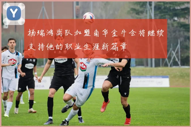 杨瑞鸿离队加盟南华金牛会将继续支持他的职业生涯新篇章