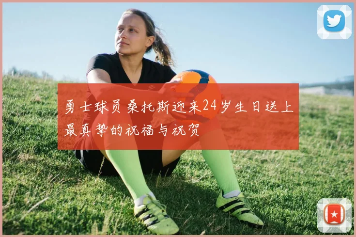 勇士球员桑托斯迎来24岁生日送上最真挚的祝福与祝贺
