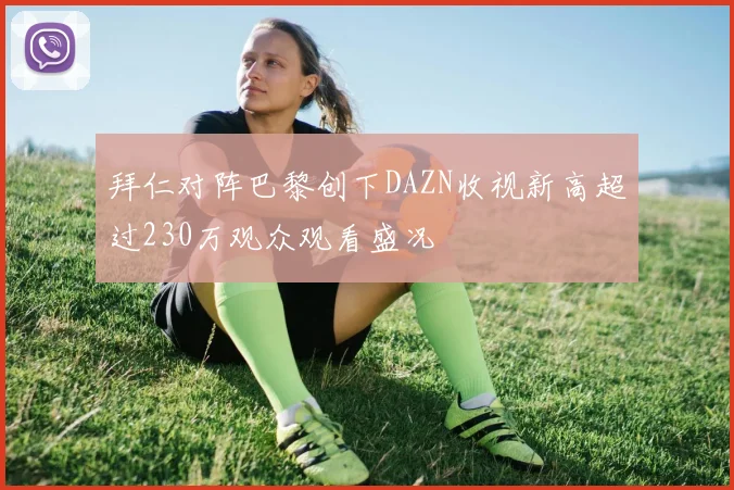 拜仁对阵巴黎创下DAZN收视新高超过230万观众观看盛况