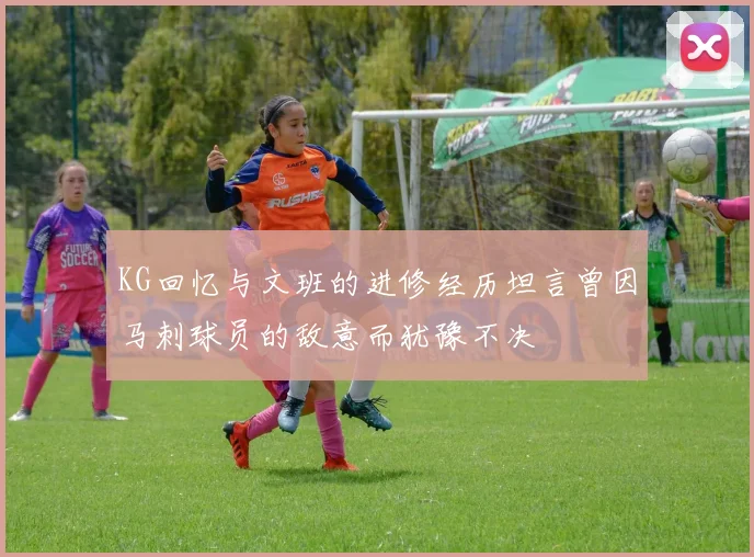 KG回忆与文班的进修经历坦言曾因马刺球员的敌意而犹豫不决