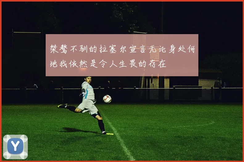 桀骜不驯的拉塞尔宣言无论身处何地我依然是令人生畏的存在