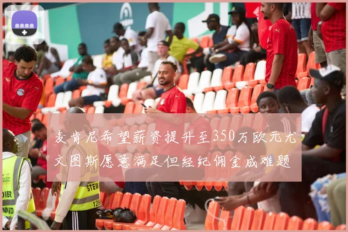 麦肯尼希望薪资提升至350万欧元尤文图斯愿意满足但经纪佣金成难题