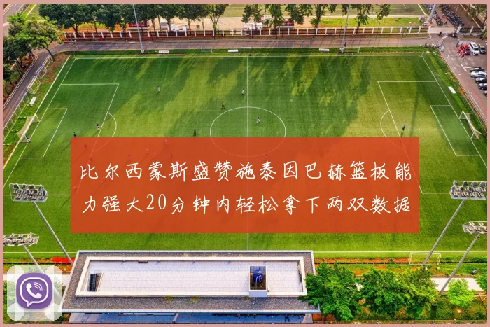 比尔西蒙斯盛赞施泰因巴赫篮板能力强大20分钟内轻松拿下两双数据