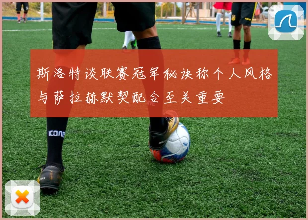 斯洛特谈联赛冠军秘诀称个人风格与萨拉赫默契配合至关重要