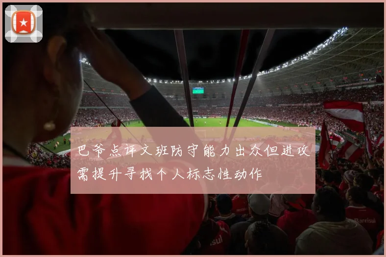 巴爷点评文班防守能力出众但进攻需提升寻找个人标志性动作