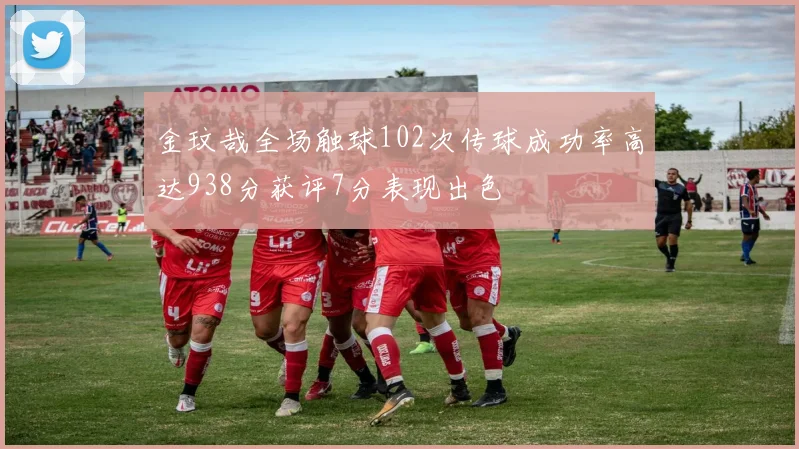 金玟哉全场触球102次传球成功率高达938分获评7分表现出色
