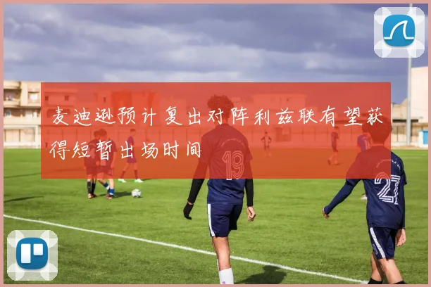 麦迪逊预计复出对阵利兹联有望获得短暂出场时间