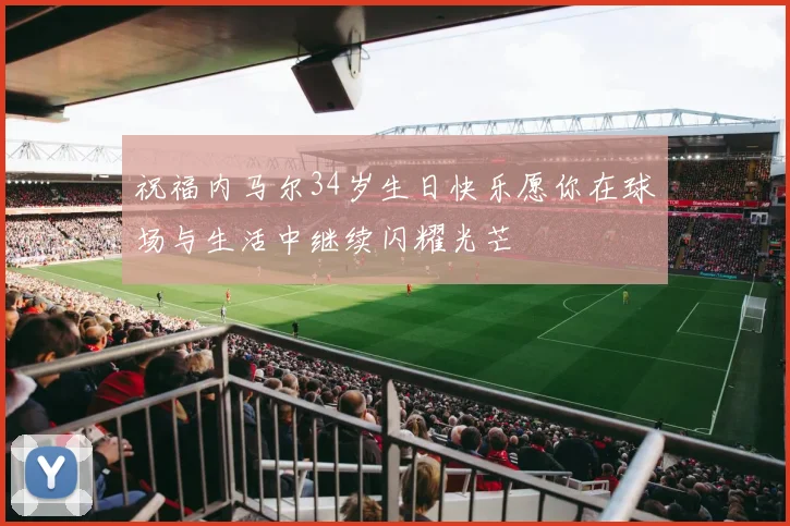 祝福内马尔34岁生日快乐愿你在球场与生活中继续闪耀光芒