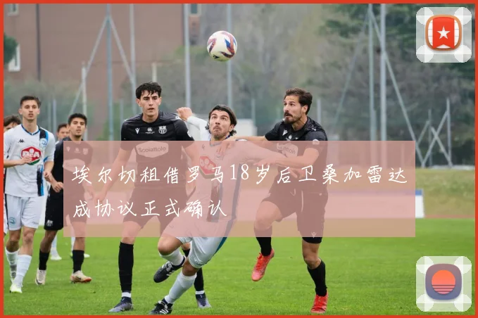 埃尔切租借罗马18岁后卫桑加雷达成协议正式确认