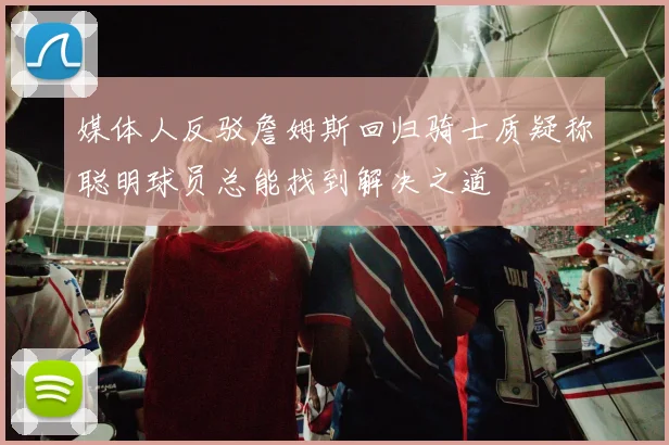媒体人反驳詹姆斯回归骑士质疑称聪明球员总能找到解决之道