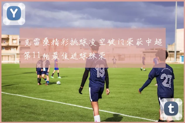 克雷桑精彩挑球凌空破门荣获中超第11轮最佳进球殊荣