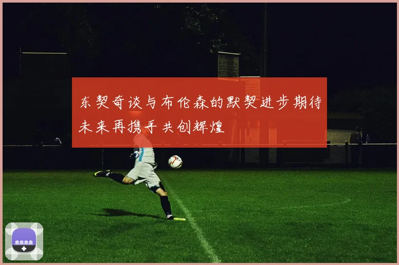 东契奇谈与布伦森的默契进步期待未来再携手共创辉煌