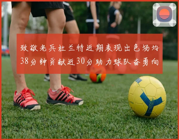 致敬老兵杜兰特近期表现出色场均38分钟贡献近30分助力球队奋勇向前