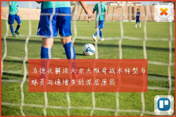 马德兴解读久尔杰维奇战术转型与球员沟通增多的深层原因