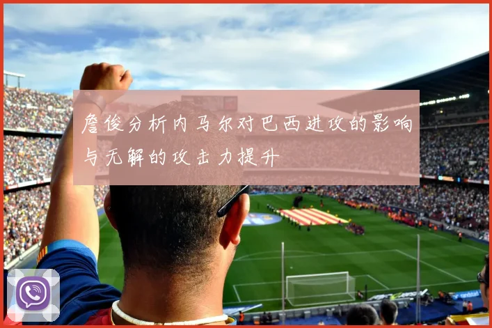 詹俊分析内马尔对巴西进攻的影响与无解的攻击力提升