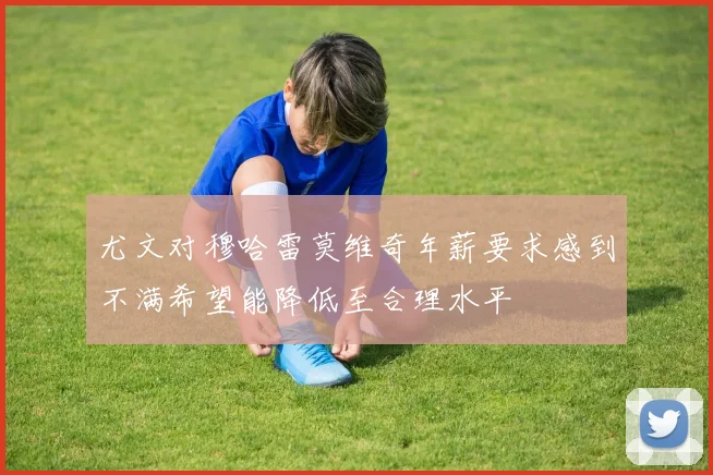 尤文对穆哈雷莫维奇年薪要求感到不满希望能降低至合理水平
