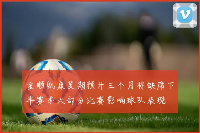 金顺凯康复期预计三个月将缺席下半赛季大部分比赛影响球队表现