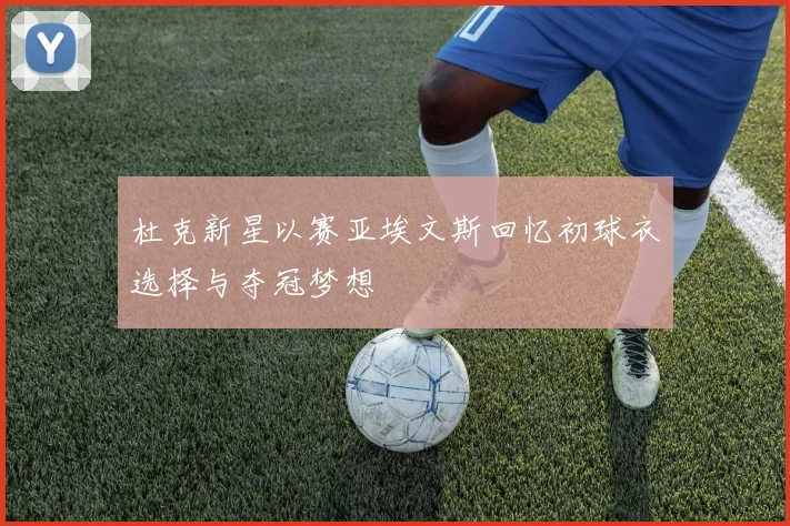 杜克新星以赛亚埃文斯回忆初球衣选择与夺冠梦想