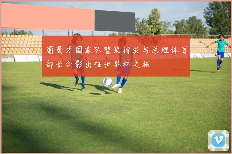 葡萄牙国家队整装待发与总理体育部长合影出征世界杯之旅