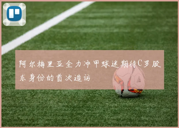 阿尔梅里亚全力冲甲球迷期待C罗股东身份的首次造访