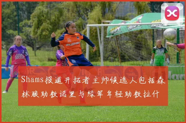 Shams报道开拓者主帅候选人包括森林狼助教诺里与绿军年轻助教拉什布鲁克
