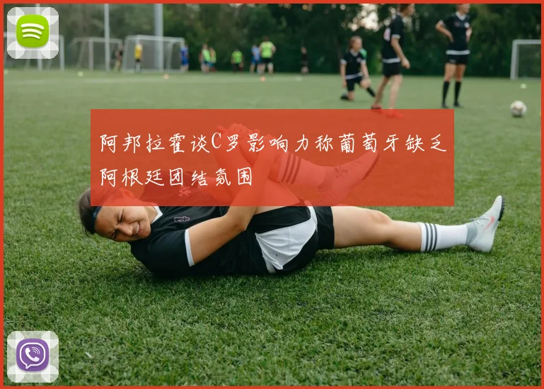 阿邦拉霍谈C罗影响力称葡萄牙缺乏阿根廷团结氛围