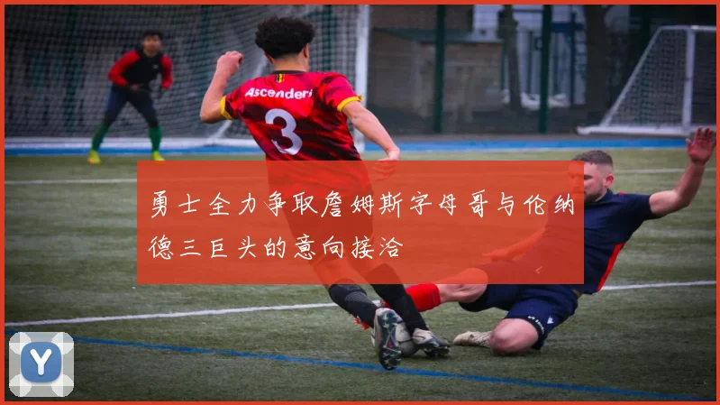 勇士全力争取詹姆斯字母哥与伦纳德三巨头的意向接洽