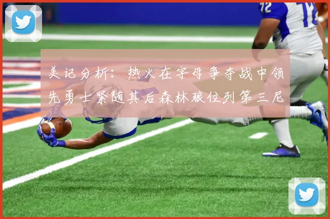 美记分析：热火在字母争夺战中领先勇士紧随其后森林狼位列第三尼克斯处于最后位置