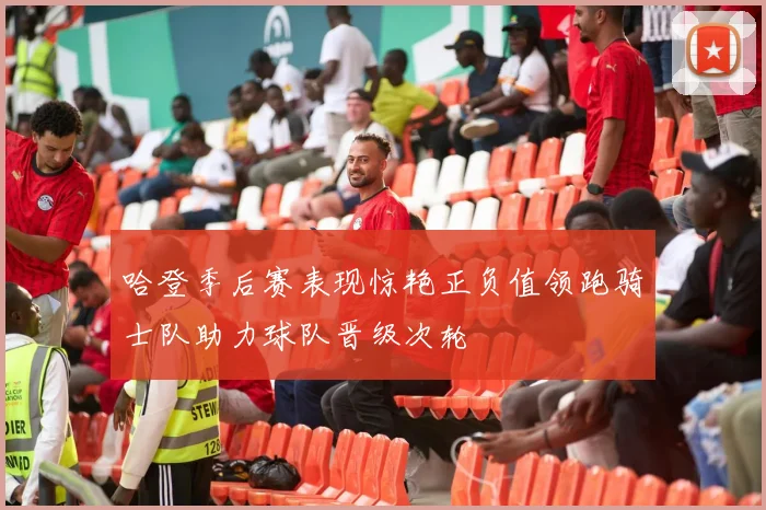 哈登季后赛表现惊艳正负值领跑骑士队助力球队晋级次轮