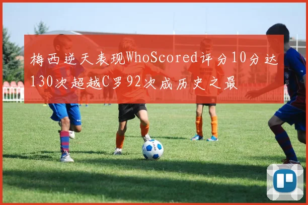 梅西逆天表现WhoScored评分10分达130次超越C罗92次成历史之最