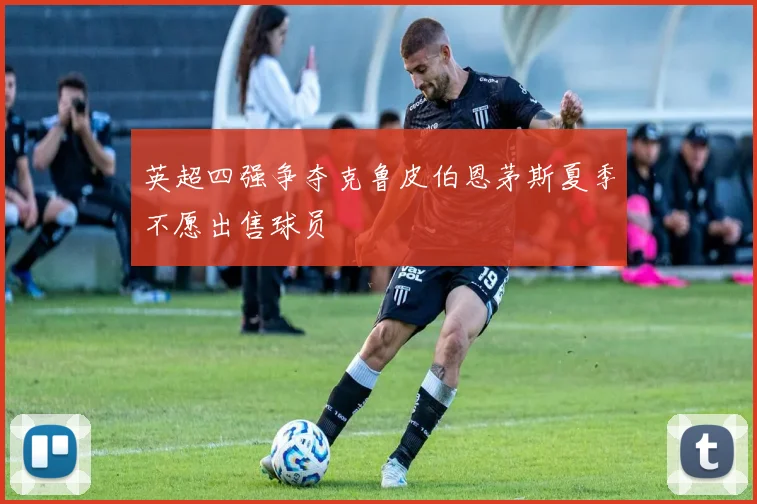 英超四强争夺克鲁皮伯恩茅斯夏季不愿出售球员