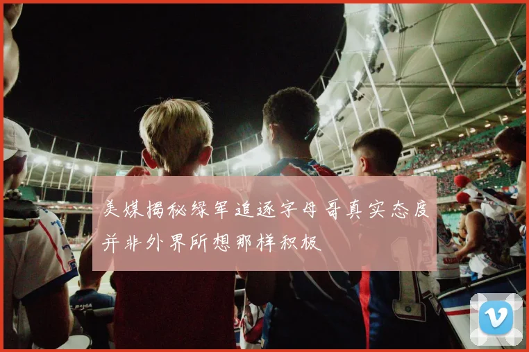 美媒揭秘绿军追逐字母哥真实态度并非外界所想那样积极